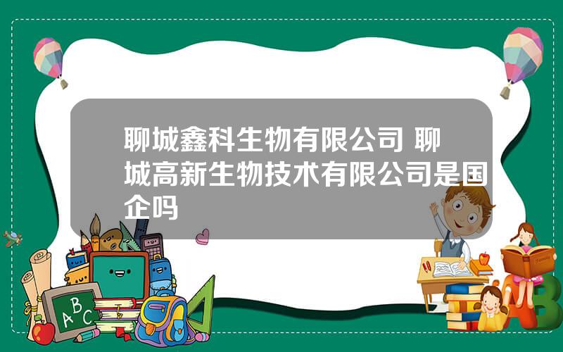 聊城鑫科生物有限公司 聊城高新生物技术有限公司是国企吗